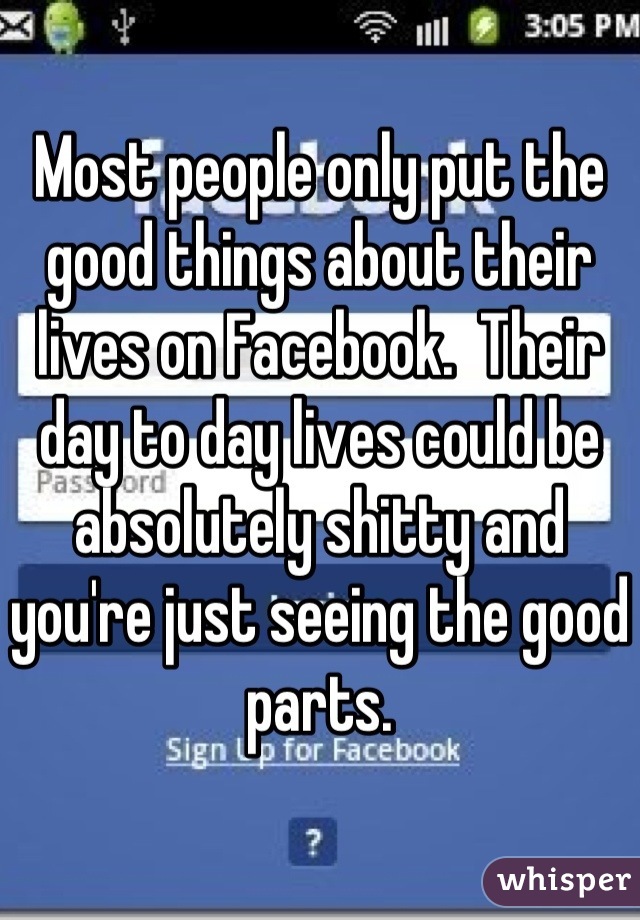 Most people only put the good things about their lives on Facebook.  Their day to day lives could be absolutely shitty and you're just seeing the good parts.