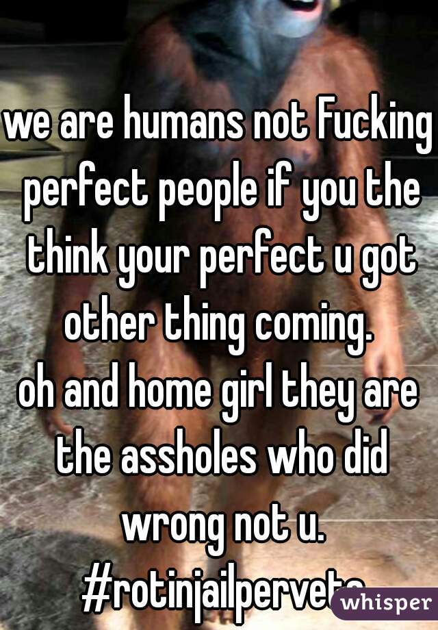 we are humans not Fucking perfect people if you the think your perfect u got other thing coming. 

oh and home girl they are the assholes who did wrong not u. #rotinjailpervets