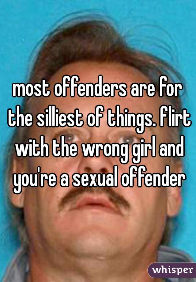 most offenders are for the silliest of things. flirt with the wrong girl and you're a sexual offender