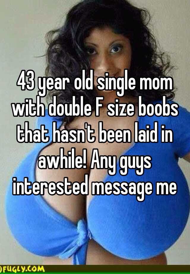 43 year old single mom with double F size boobs that hasn't been