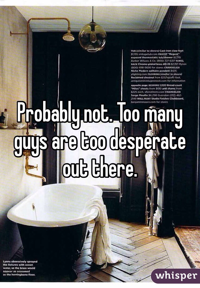 Probably not. Too many guys are too desperate out there. 