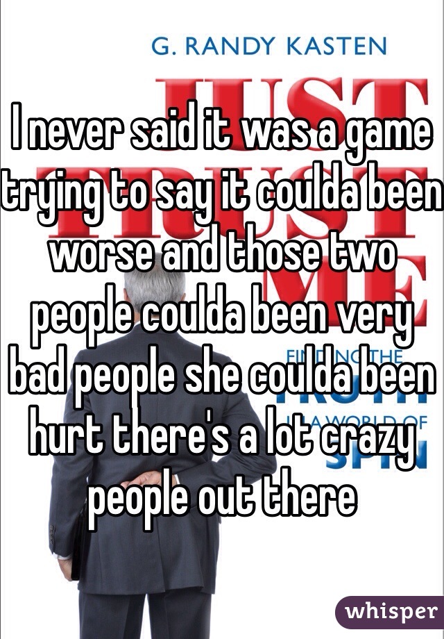 I never said it was a game trying to say it coulda been worse and those two people coulda been very bad people she coulda been hurt there's a lot crazy people out there 