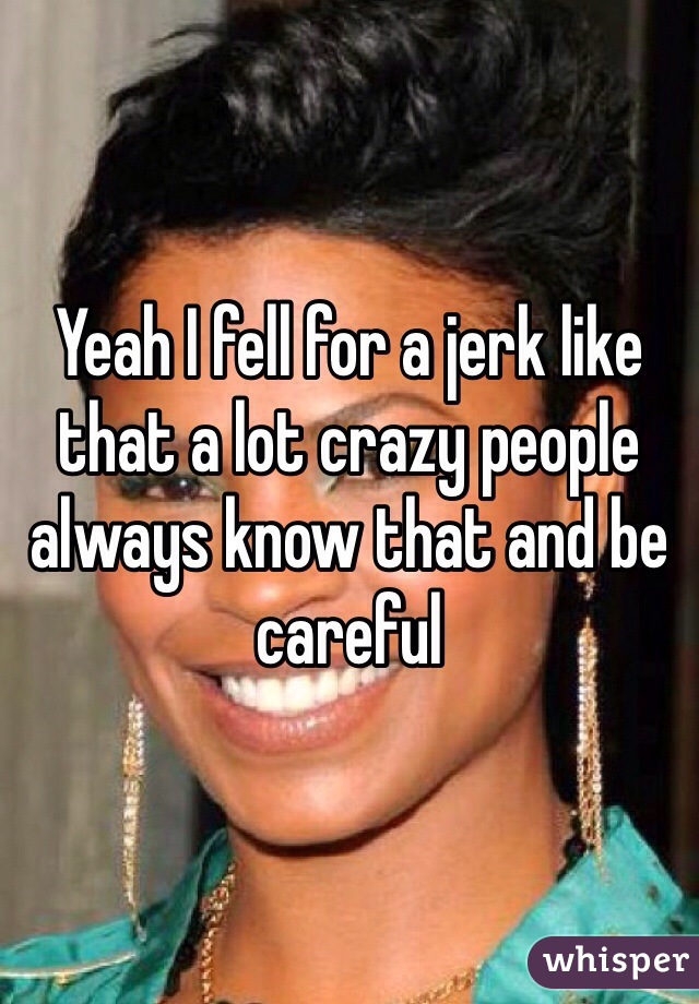 Yeah I fell for a jerk like that a lot crazy people always know that and be careful