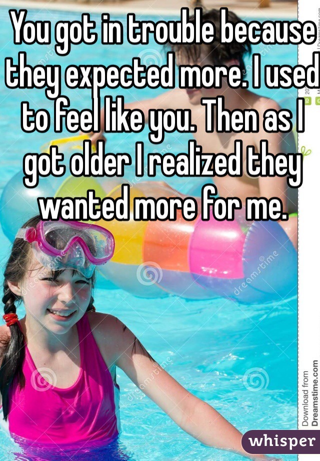 You got in trouble because they expected more. I used to feel like you. Then as I got older I realized they wanted more for me. 