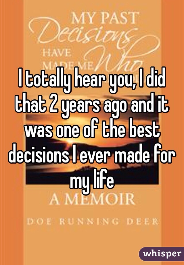 I totally hear you, I did that 2 years ago and it was one of the best decisions I ever made for my life