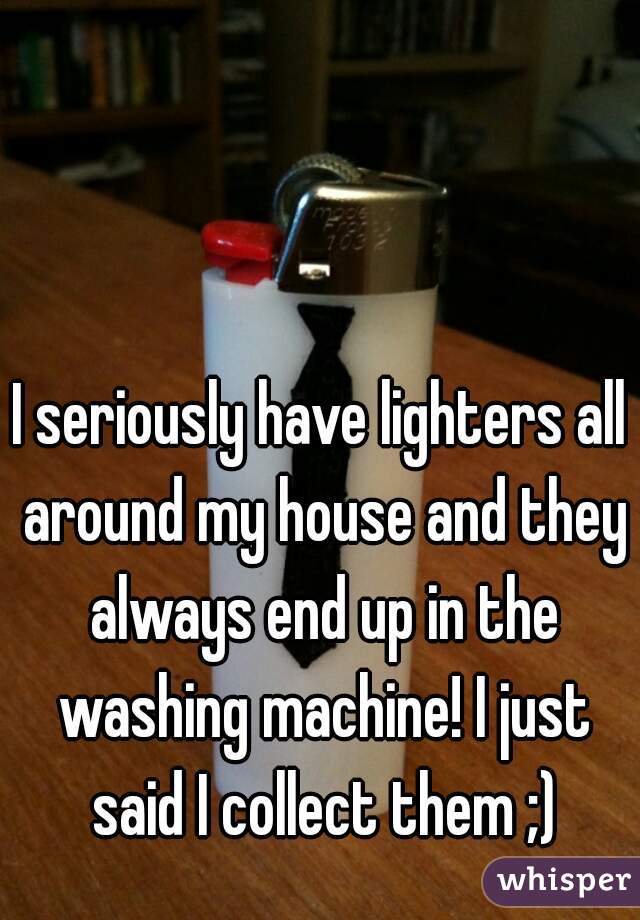 I seriously have lighters all around my house and they always end up in the washing machine! I just said I collect them ;)
