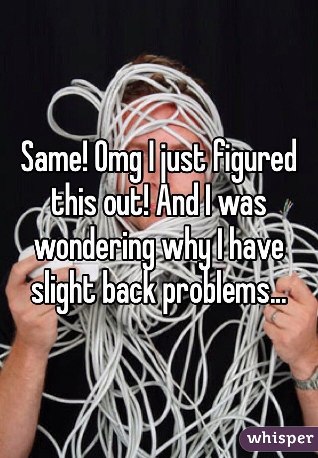 Same! Omg I just figured this out! And I was wondering why I have slight back problems...