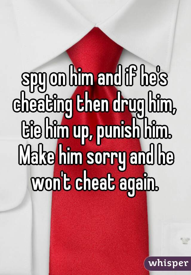 spy on him and if he's cheating then drug him,  tie him up, punish him. Make him sorry and he won't cheat again. 