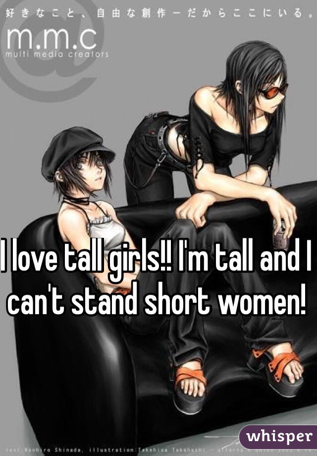 I love tall girls!! I'm tall and I can't stand short women!