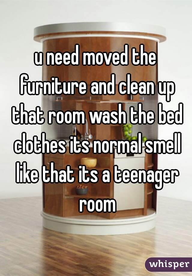 u need moved the furniture and clean up that room wash the bed clothes its normal smell like that its a teenager room