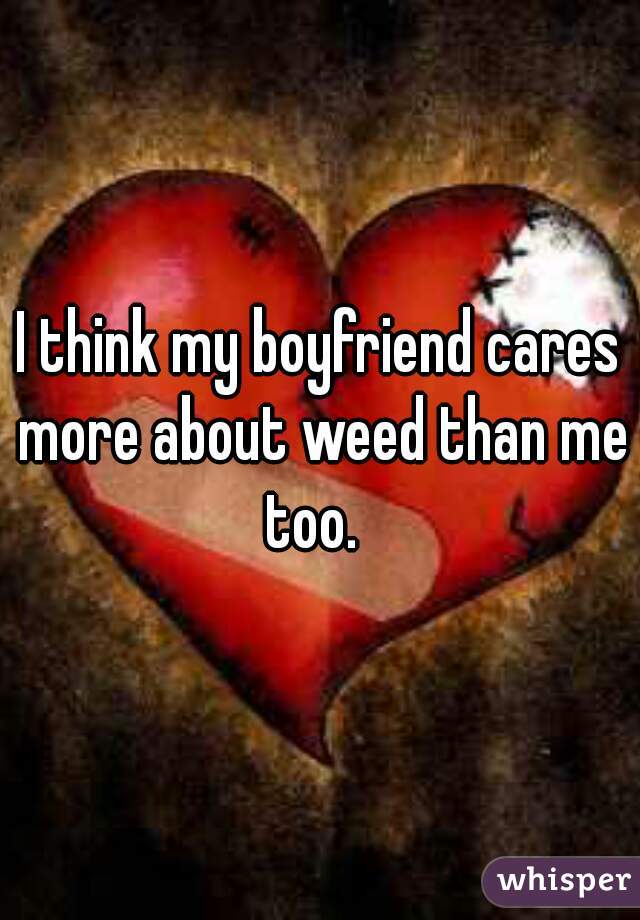 i-think-my-boyfriend-cares-more-about-weed-than-me-sometimes