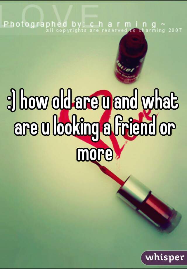 :) how old are u and what are u looking a friend or more