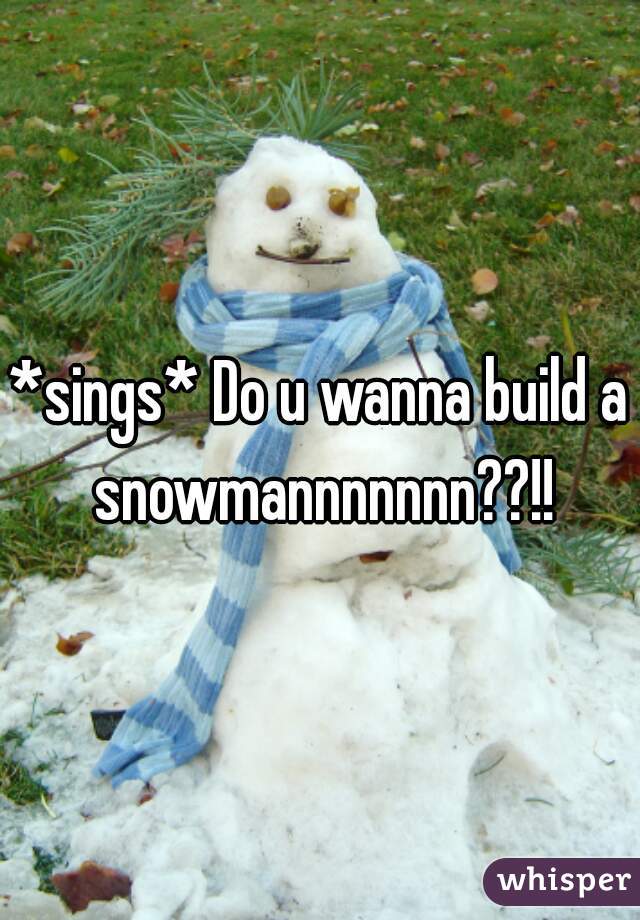*sings* Do u wanna build a snowmannnnnnn??!!
