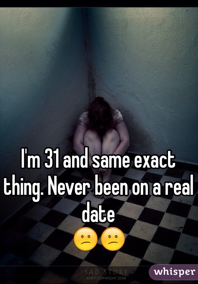 I'm 31 and same exact thing. Never been on a real date 
😕😕