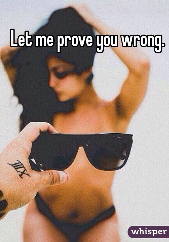 Let me prove you wrong. 