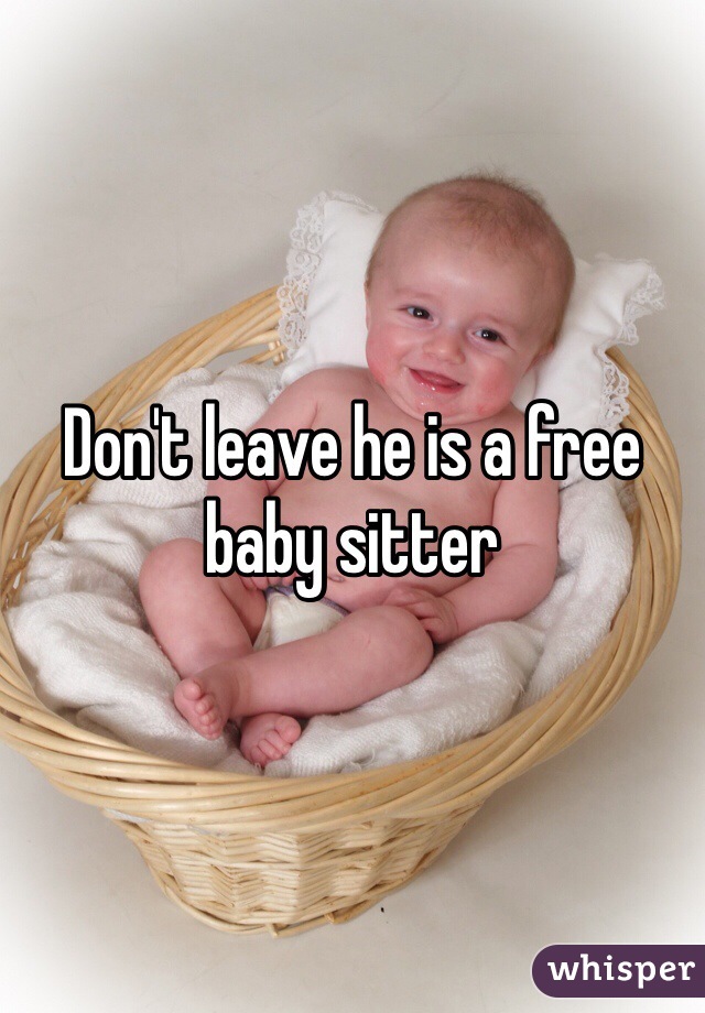 Don't leave he is a free baby sitter