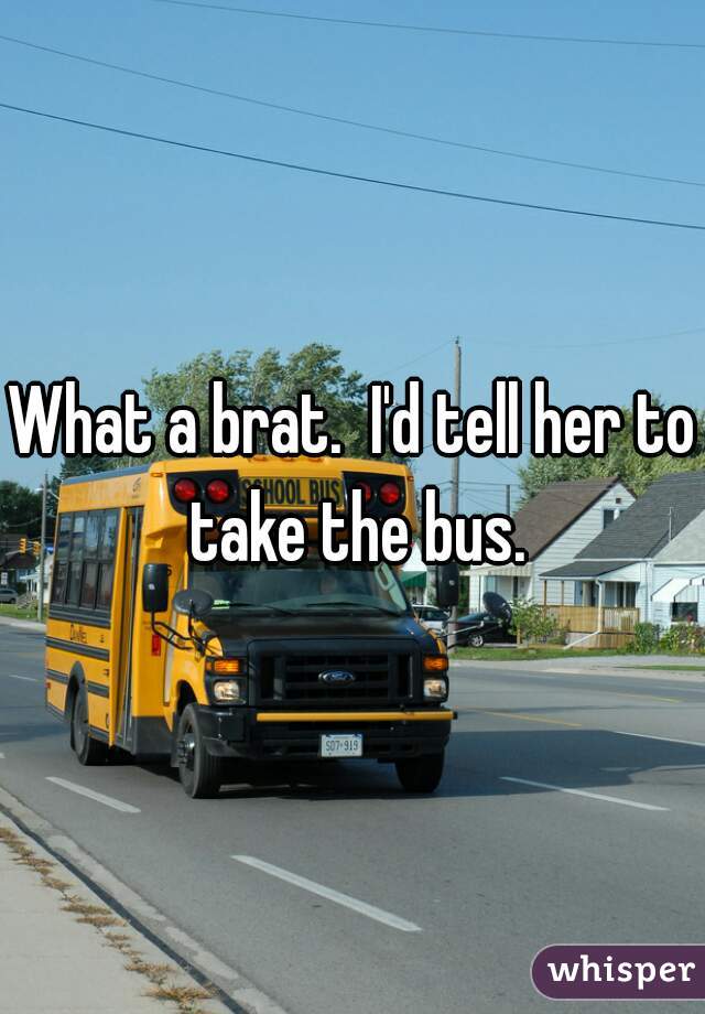 What a brat.  I'd tell her to take the bus.