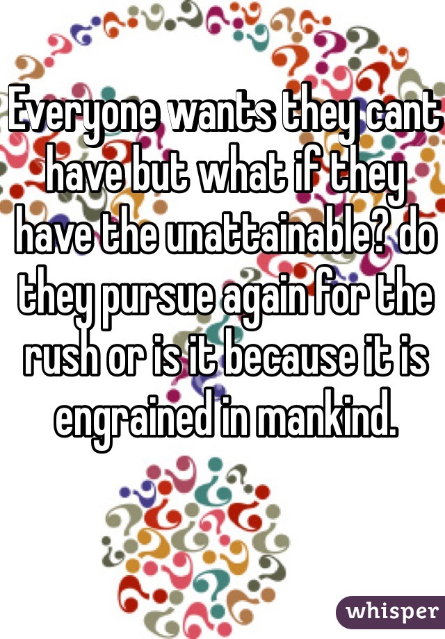 Everyone wants they cant have but what if they have the unattainable? do they pursue again for the rush or is it because it is engrained in mankind.
