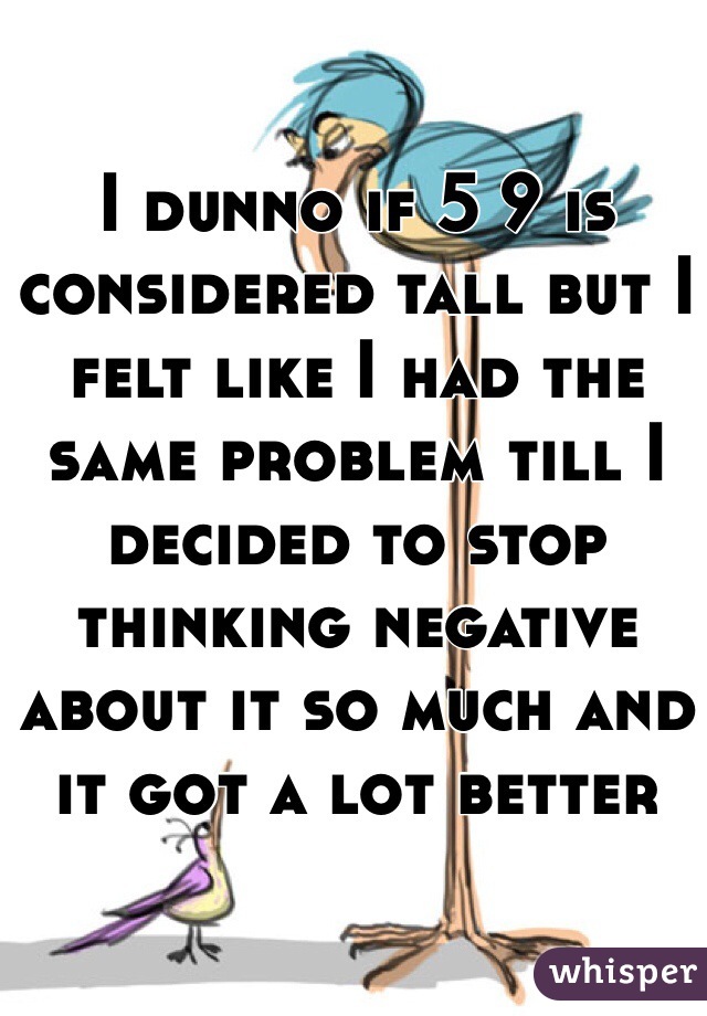 I dunno if 5 9 is considered tall but I felt like I had the same problem till I decided to stop thinking negative about it so much and it got a lot better