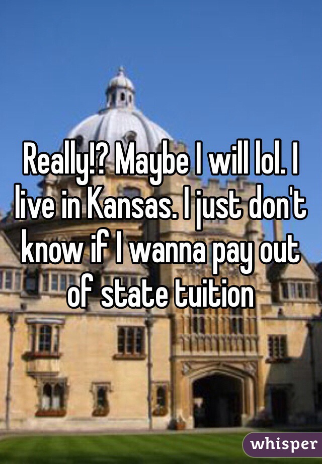 Really!? Maybe I will lol. I live in Kansas. I just don't know if I wanna pay out of state tuition