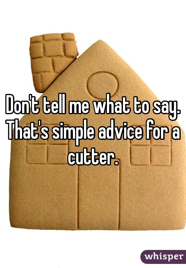 Don't tell me what to say.
That's simple advice for a cutter.