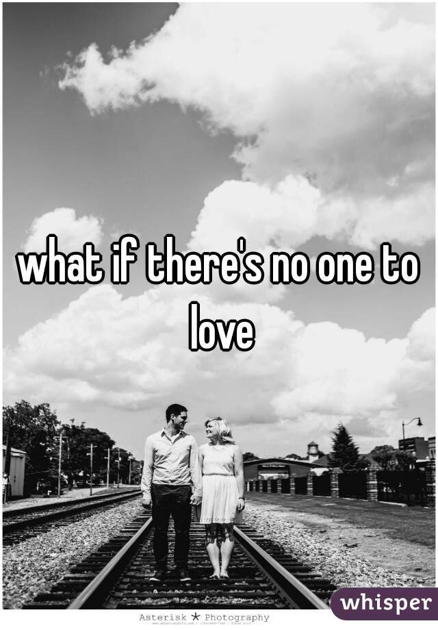 what if there's no one to love