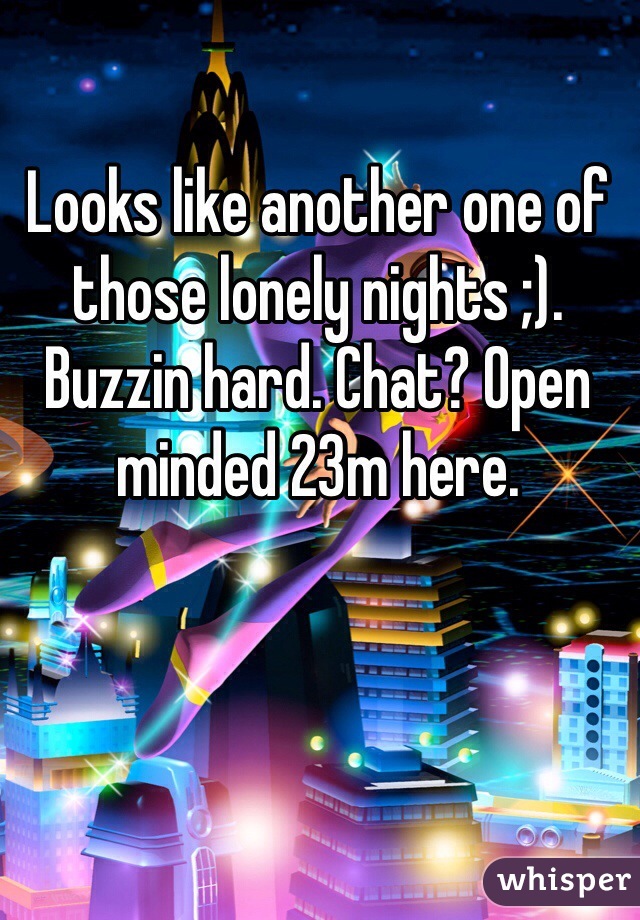 Looks like another one of those lonely nights ;). Buzzin hard. Chat? Open minded 23m here.