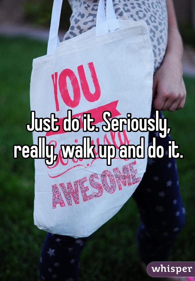 Just do it. Seriously, really, walk up and do it.