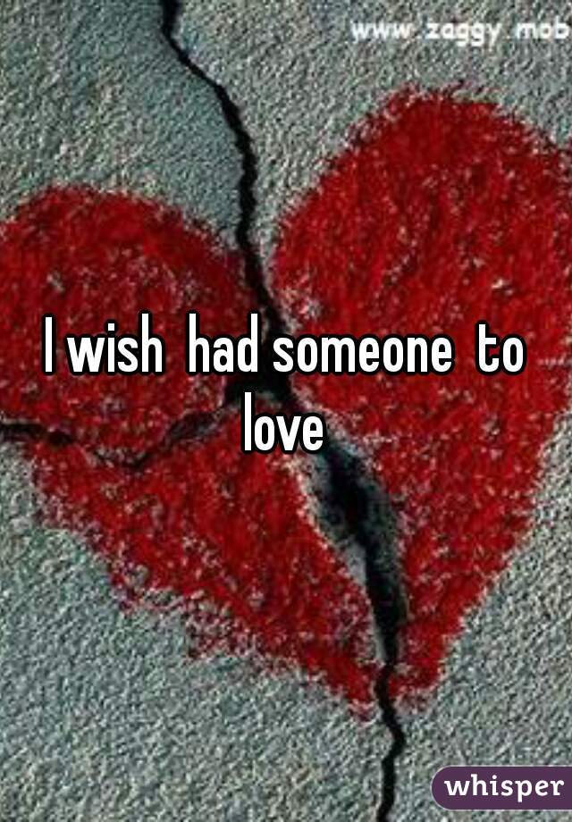 I wish  had someone  to love 