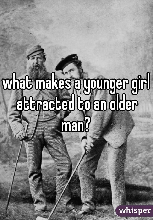what makes a younger girl attracted to an older man? 