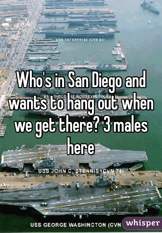 Who's in San Diego and wants to hang out when we get there? 3 males here