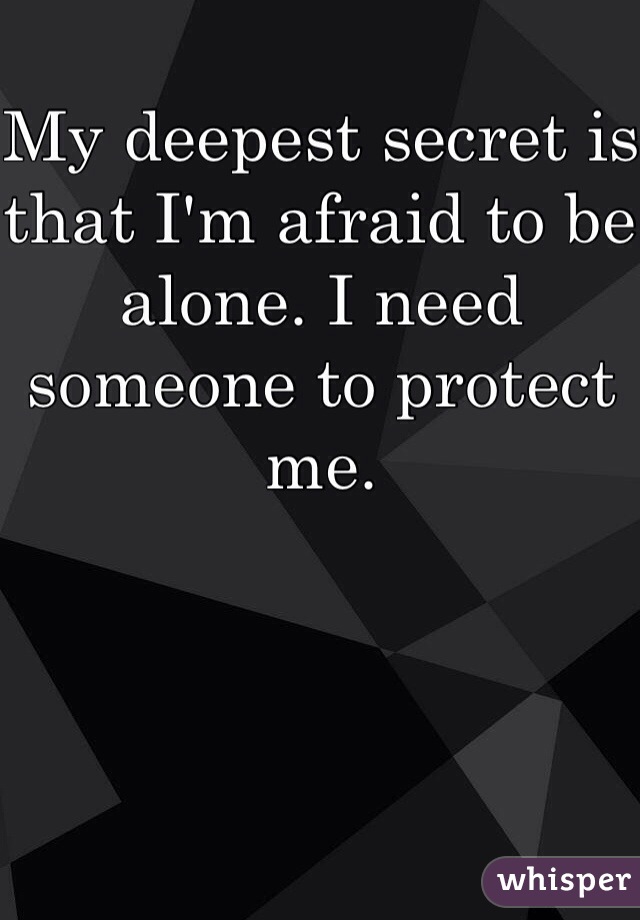 My deepest secret is that I'm afraid to be alone. I need someone to protect me. 
