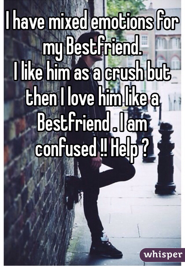 I have mixed emotions for my Bestfriend. 
I like him as a crush but then I love him like a Bestfriend . I am confused !! Help ? 