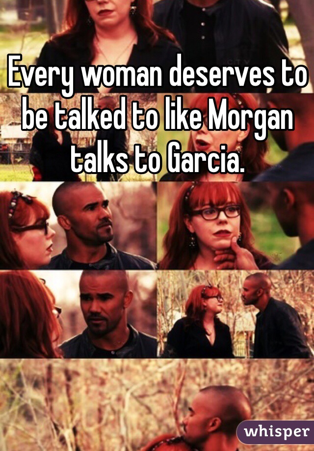 Every woman deserves to be talked to like Morgan talks to Garcia. 