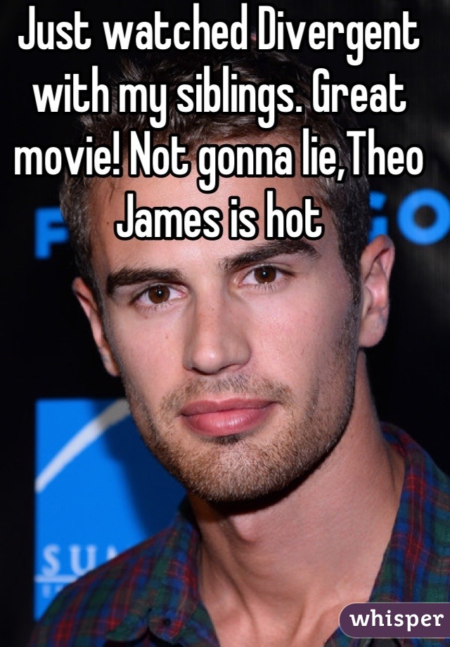 Just watched Divergent with my siblings. Great movie! Not gonna lie,Theo James is hot