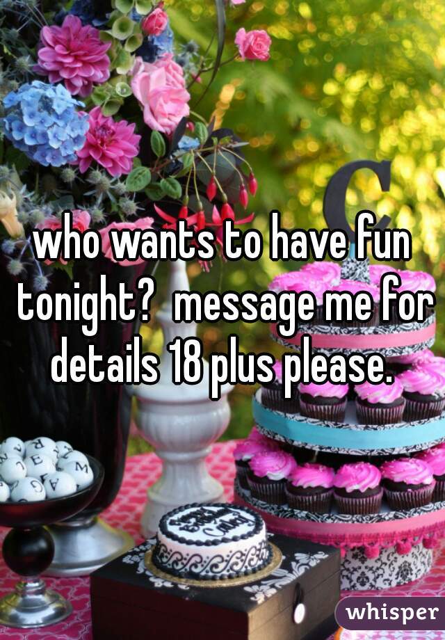 who wants to have fun tonight?  message me for details 18 plus please. 
