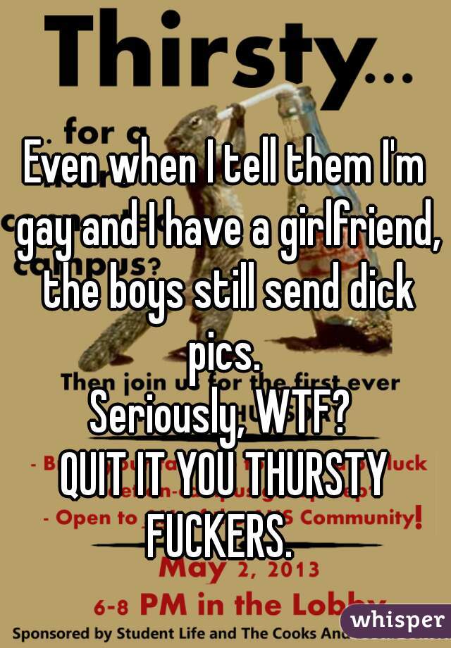 Even when I tell them I'm gay and I have a girlfriend, the boys still send dick pics. 
Seriously, WTF? 
QUIT IT YOU THURSTY FUCKERS.  