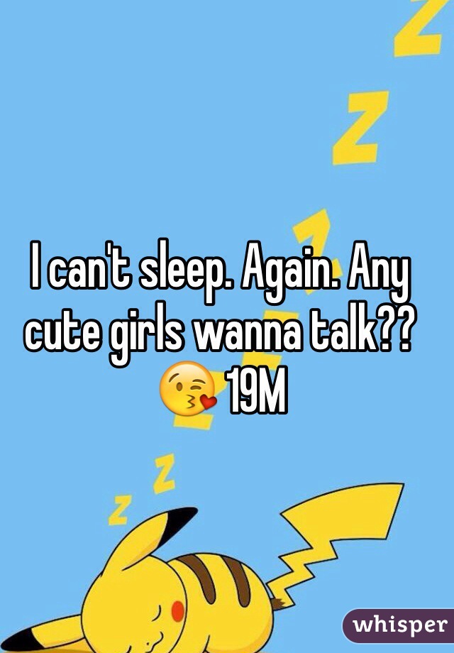 I can't sleep. Again. Any cute girls wanna talk??😘 19M