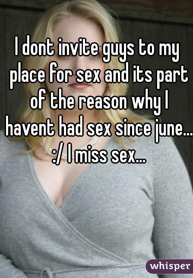 I dont invite guys to my place for sex and its part of the reason why I havent had sex since june... :/ I miss sex...