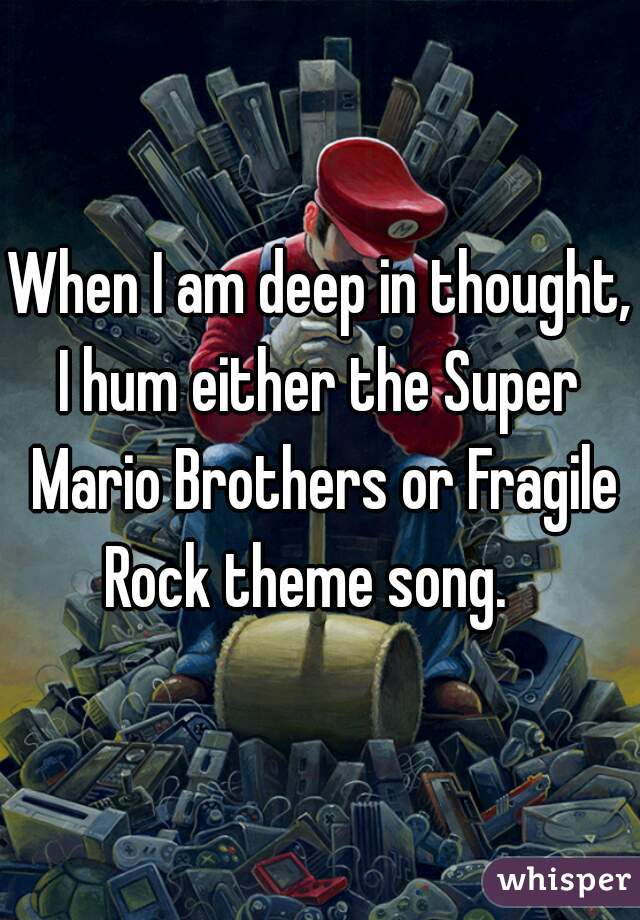 When I am deep in thought,
I hum either the Super Mario Brothers or Fragile Rock theme song.   
