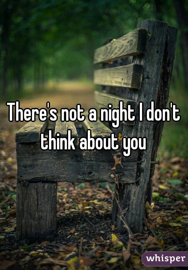 There's not a night I don't think about you 