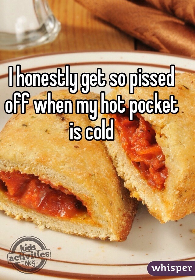 I honestly get so pissed off when my hot pocket is cold