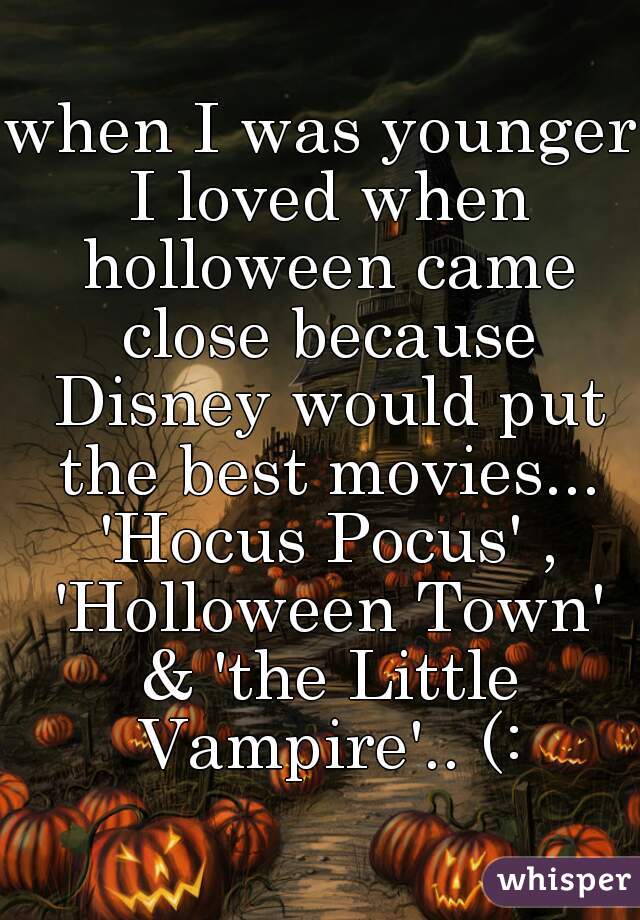 when I was younger I loved when holloween came close because Disney would put the best movies... 'Hocus Pocus' , 'Holloween Town' & 'the Little Vampire'.. (: