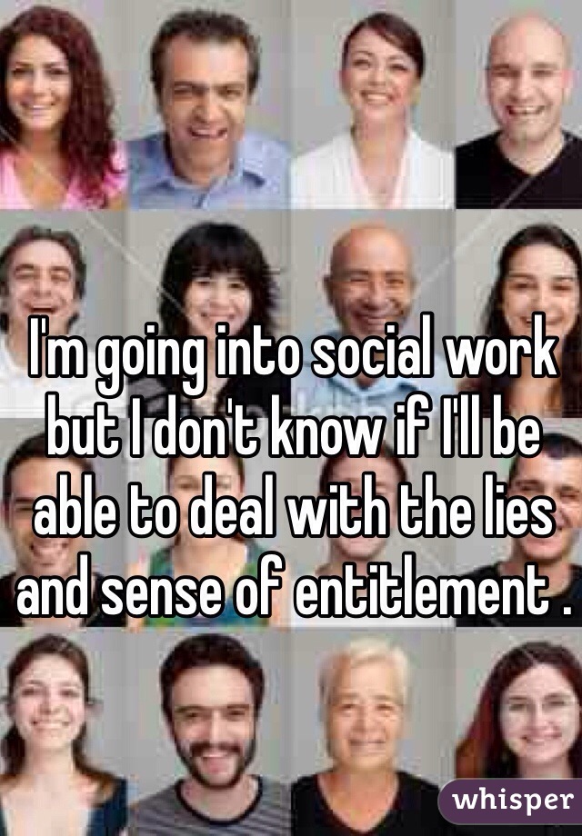 I'm going into social work but I don't know if I'll be able to deal with the lies and sense of entitlement .