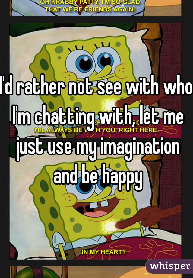 I'd rather not see with who I'm chatting with, let me just use my imagination and be happy