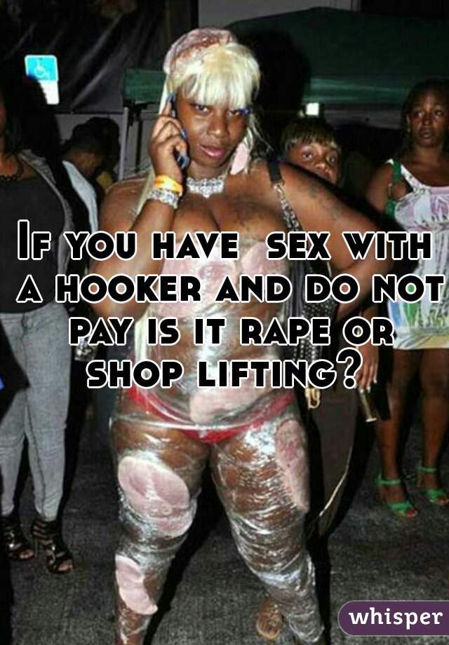 If you have  sex with a hooker and do not pay is it rape or shop lifting? 


