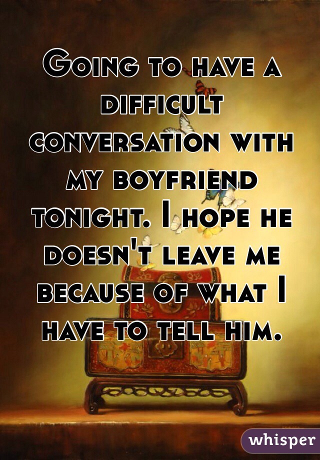 Going to have a difficult conversation with my boyfriend tonight. I hope he doesn't leave me because of what I have to tell him. 