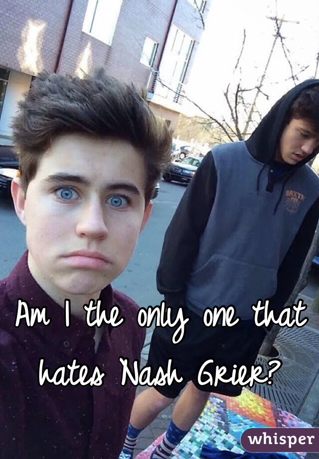 Am I the only one that hates Nash Grier?