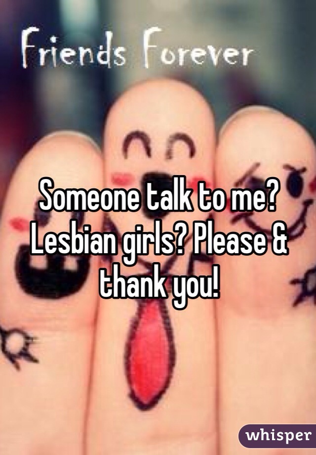 Someone talk to me? Lesbian girls? Please & thank you!