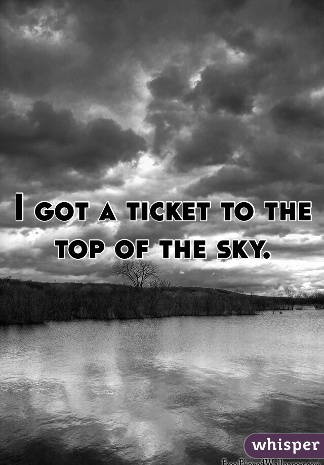 I got a ticket to the top of the sky. 